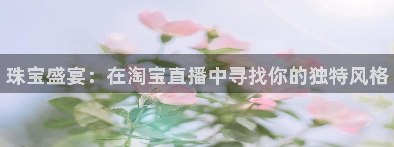 天宏娱乐是干嘛的：珠宝盛宴：在淘宝直播中寻找你的独特风格