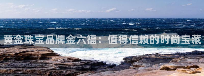 天宏娱乐主管q844389：黄金珠宝品牌金六福：值得信赖的时