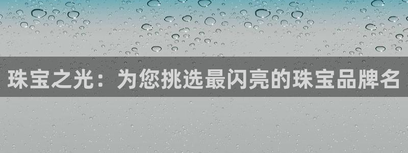 天宏娱乐大叔：珠宝之光：为您挑选最闪亮的珠宝品牌名