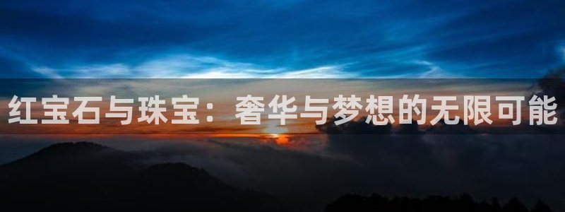 天宏娱乐直播是哪里的：红宝石与珠宝：奢华与梦想的无限可能