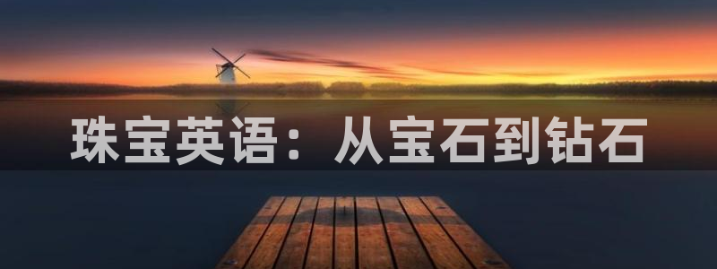 天宏娱乐老男孩吴叔：珠宝英语：从宝石到钻石