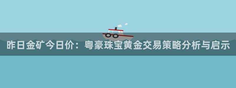天宏娱乐倒闭了吗现在：昨日金矿今日价：粤豪珠宝黄金交易策略分