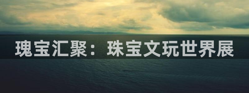 宏天娱乐会所怎么样：瑰宝汇聚：珠宝文玩世界展
