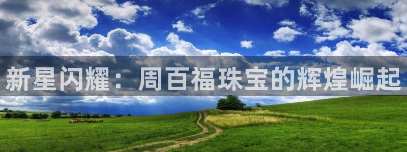 天宏娱乐君叔：新星闪耀：周百福珠宝的辉煌崛起