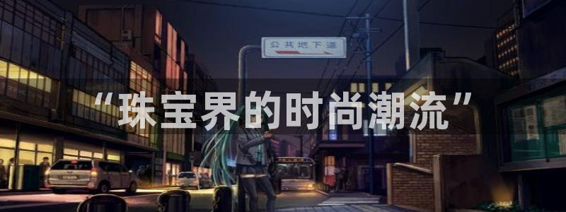 天宏娱乐的秦叔：“珠宝界的时尚潮流”