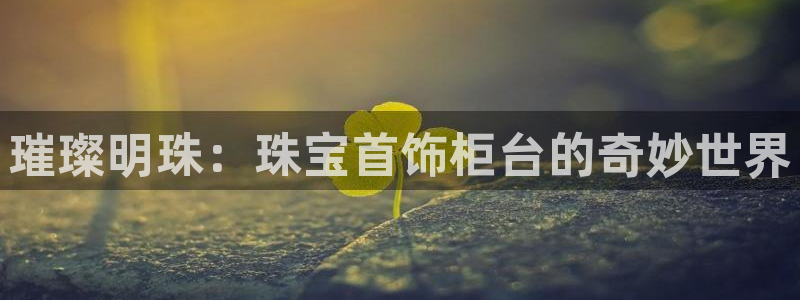 裕宏娱乐林天俊：璀璨明珠：珠宝首饰柜台的奇妙世界