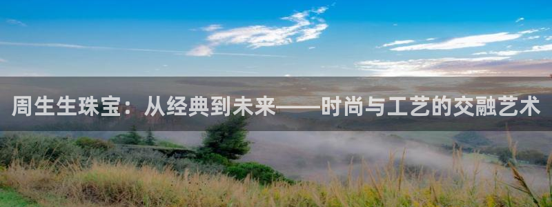 秦皇岛天宏娱乐：周生生珠宝：从经典到未来——时尚与工艺的交融