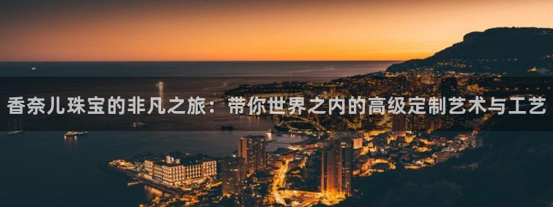 天宏娱乐网站彩票：香奈儿珠宝的非凡之旅：带你世界之内的高级定