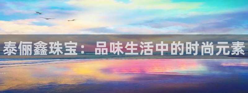 天宏娱乐大叔团队介绍图片：泰俪鑫珠宝：品味生活中的时尚元素