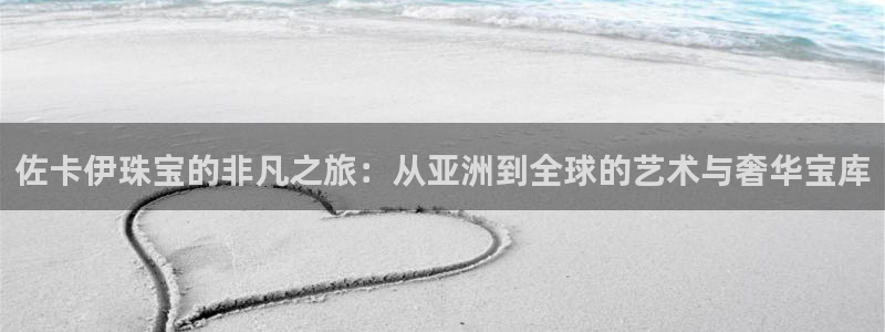天宏娱乐卢叔：佐卡伊珠宝的非凡之旅：从亚洲到全球的艺术与奢华
