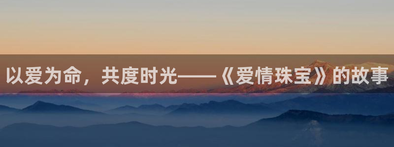 天宏娱乐天跃传媒：以爱为命，共度时光——《爱情珠宝》的故事