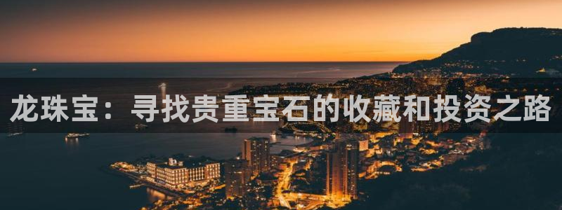 临沂天宏娱乐会所电话地址：龙珠宝：寻找贵重宝石的收藏和投资之