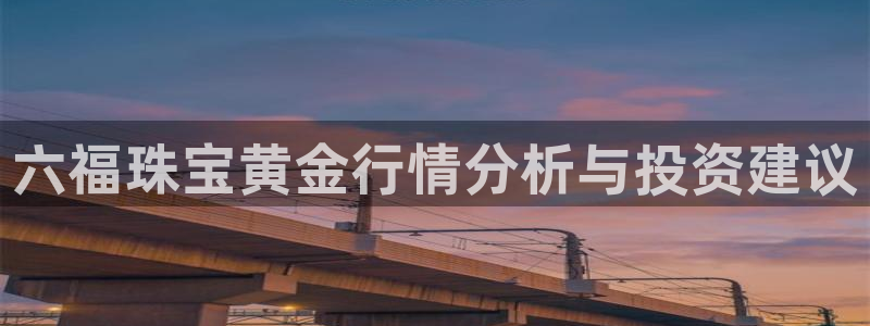 天宏娱乐胡叔：六福珠宝黄金行情分析与投资建议