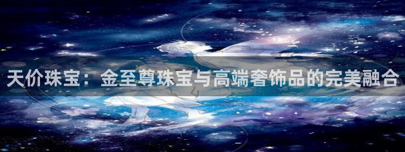 天宏娱乐宝叔：天价珠宝：金至尊珠宝与高端奢饰品的完美融合