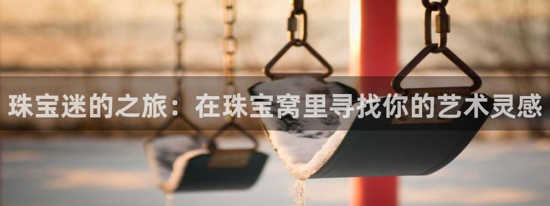 天宏娱乐福叔：珠宝迷的之旅：在珠宝窝里寻找你的艺术灵感