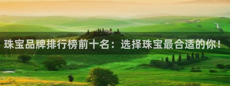 天宏娱乐注册32937：珠宝品牌排行榜前十名：选择珠宝最合适