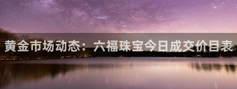 天宏娱乐老韩：黄金市场动态：六福珠宝今日成交价目表