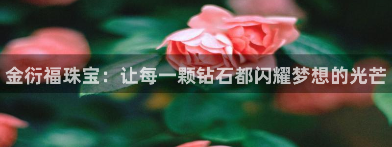 天宏娱乐66：金衍福珠宝：让每一颗钻石都闪耀梦想的光芒