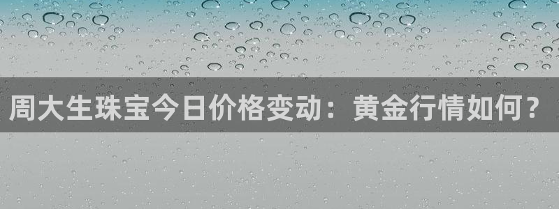 天宏娱乐直播间怎么进：周大生珠宝今日价格变动：黄金行情如何？