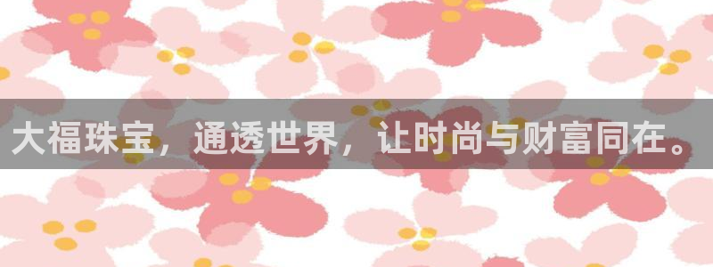 天宏娱乐主管：大福珠宝，通透世界，让时尚与财富同在。