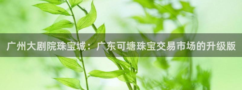 天宏娱乐直播在线观看：广州大剧院珠宝城：广东可塘珠宝交易市场