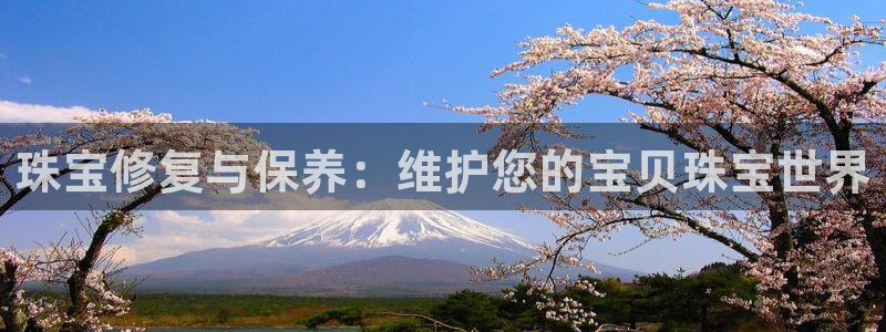 天宏娱乐曳59909：珠宝修复与保养：维护您的宝贝珠宝世界