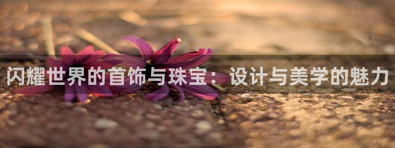 宏天皓星娱乐：闪耀世界的首饰与珠宝：设计与美学的魅力