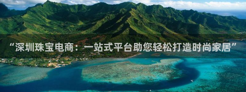 天宏娱乐平台登陆：“深圳珠宝电商：一站式平台助您轻松打造时尚